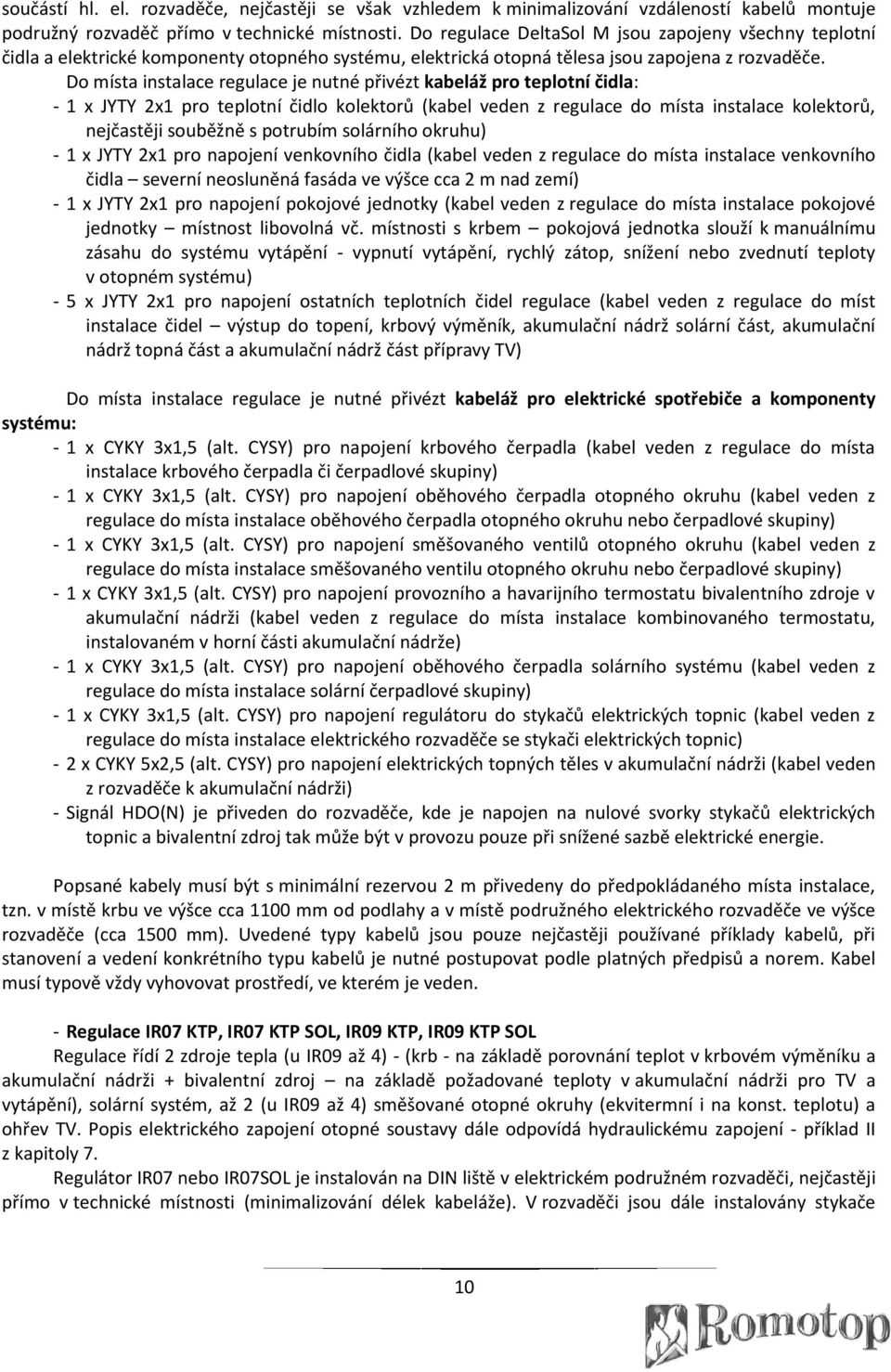 Do místa instalace regulace je nutné přivézt kabeláž pro teplotní čidla: - 1 x JYTY 2x1 pro teplotní čidlo kolektorů (kabel veden z regulace do místa instalace kolektorů, nejčastěji souběžně s