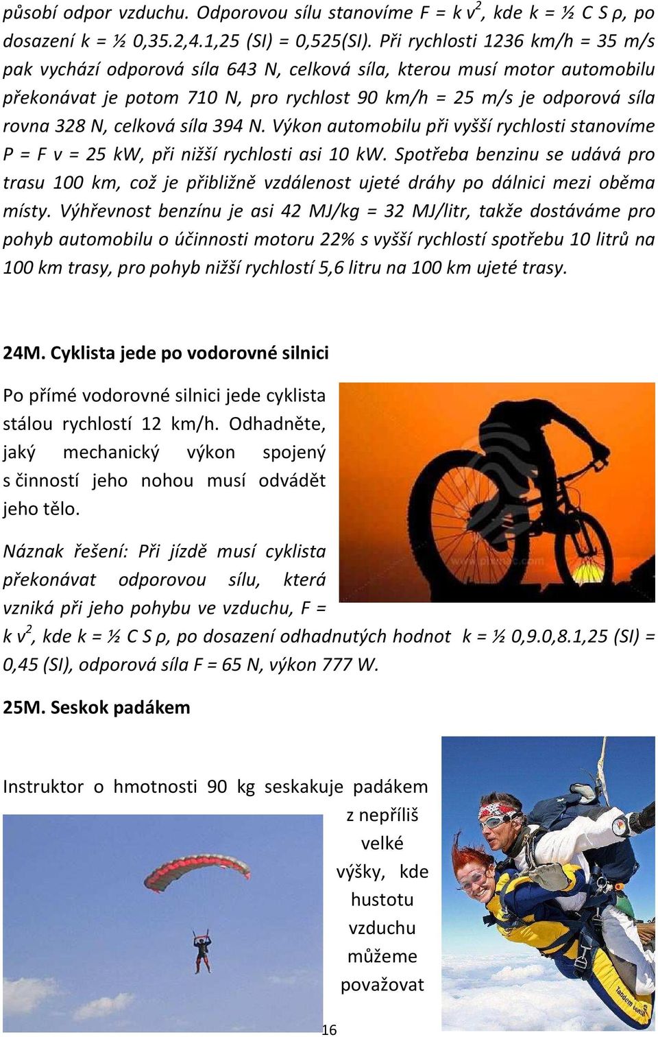 celková síla 394 N. Výkon automobilu při vyšší rychlosti stanovíme P = F v = 25 kw, při nižší rychlosti asi 10 kw.