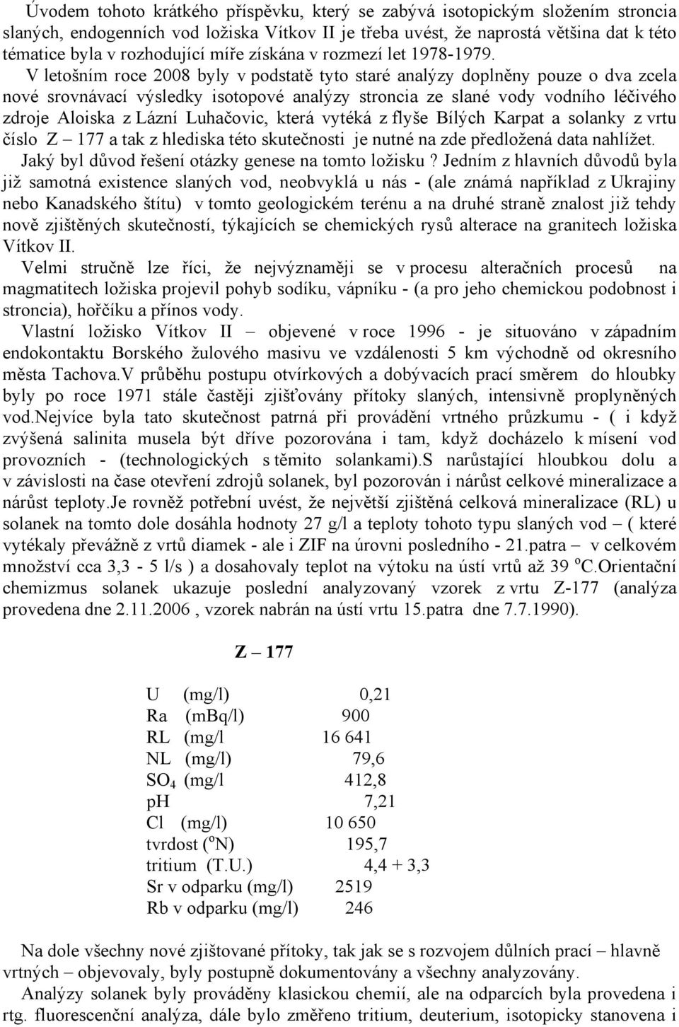 V letošním roce 2008 byly v podstatě tyto staré analýzy doplněny pouze o dva zcela nové srovnávací výsledky isotopové analýzy stroncia ze slané vody vodního léčivého zdroje Aloiska z Lázní Luhačovic,