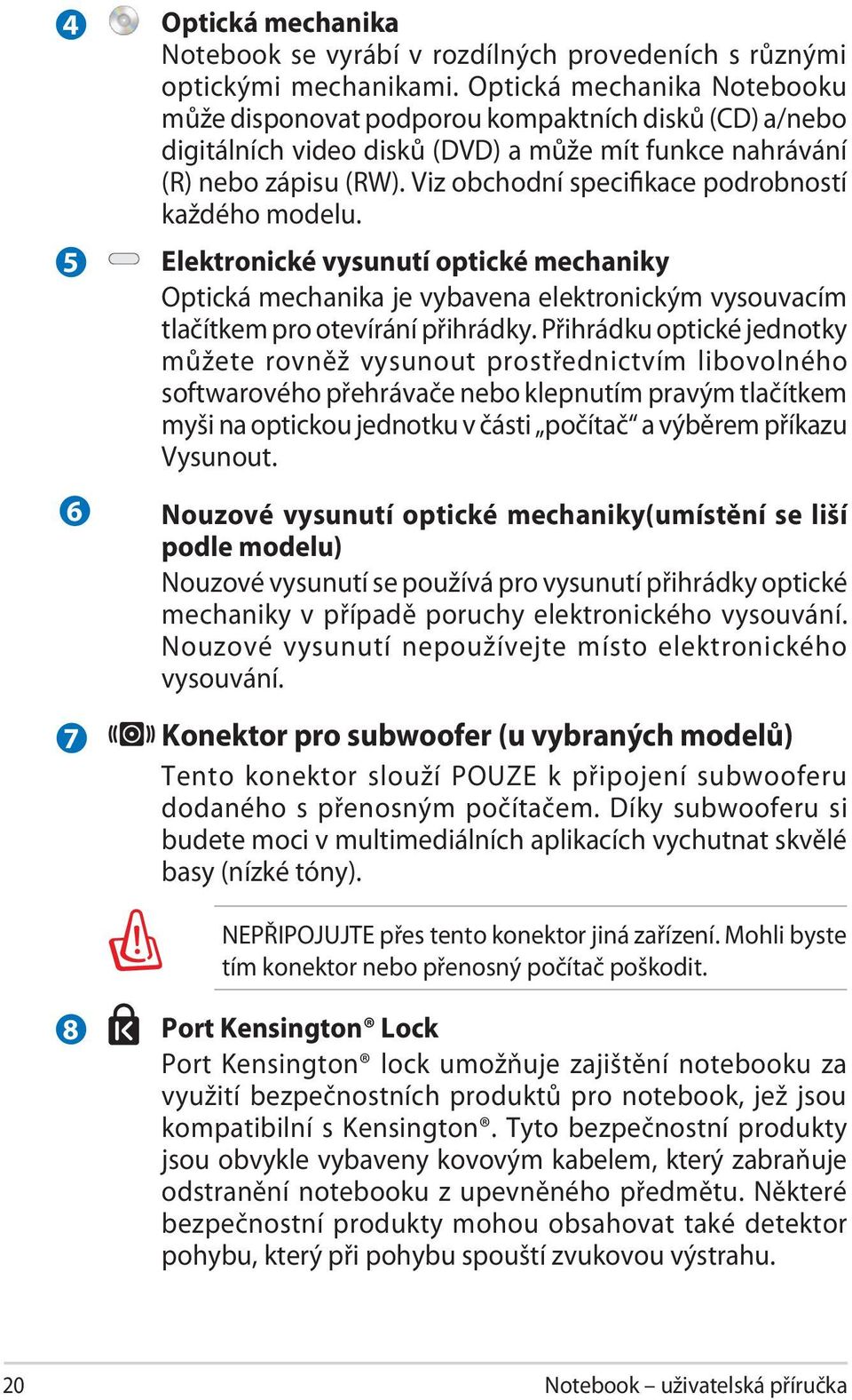 Viz obchodní specifikace podrobností každého modelu. Elektronické vysunutí optické mechaniky Optická mechanika je vybavena elektronickým vysouvacím tlačítkem pro otevírání přihrádky.