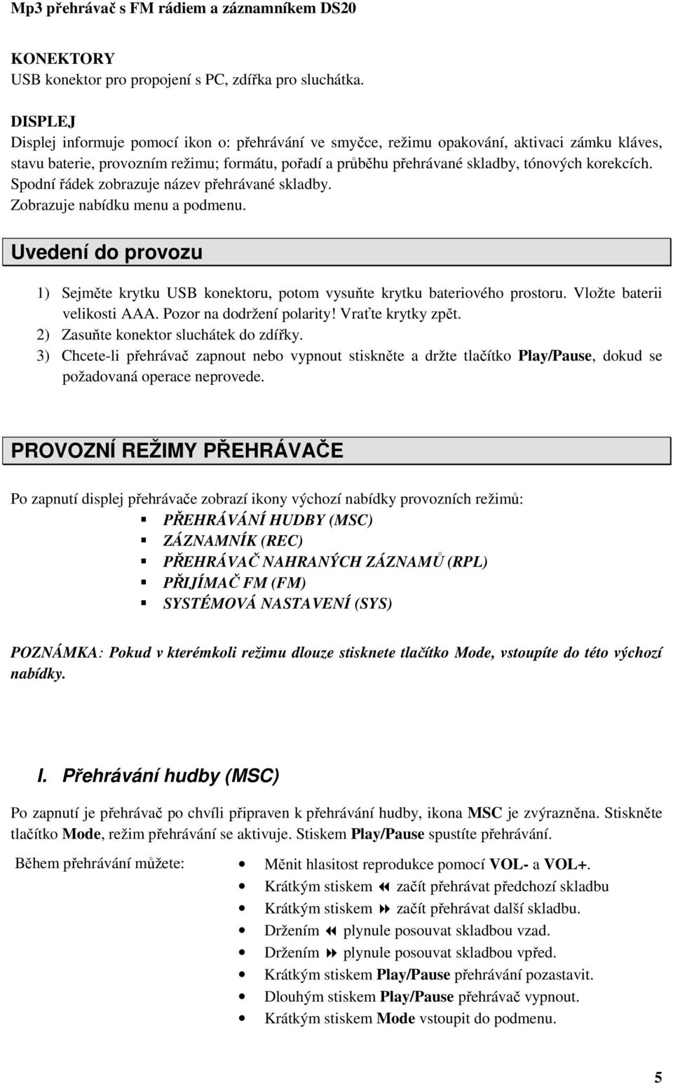 korekcích. Spodní řádek zobrazuje název přehrávané skladby. Zobrazuje nabídku menu a podmenu. Uvedení do provozu 1) Sejměte krytku USB konektoru, potom vysuňte krytku bateriového prostoru.