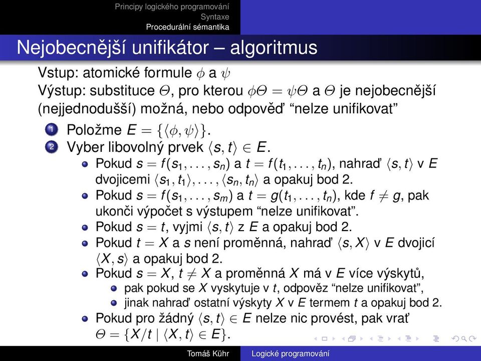 .., t n ), kde f g, pak ukonči výpočet s výstupem nelze unifikovat. Pokud s = t, vyjmi s, t z E a opakuj bod 2. Pokud t = X a s není proměnná, nahrad s, X v E dvojicí X, s a opakuj bod 2.