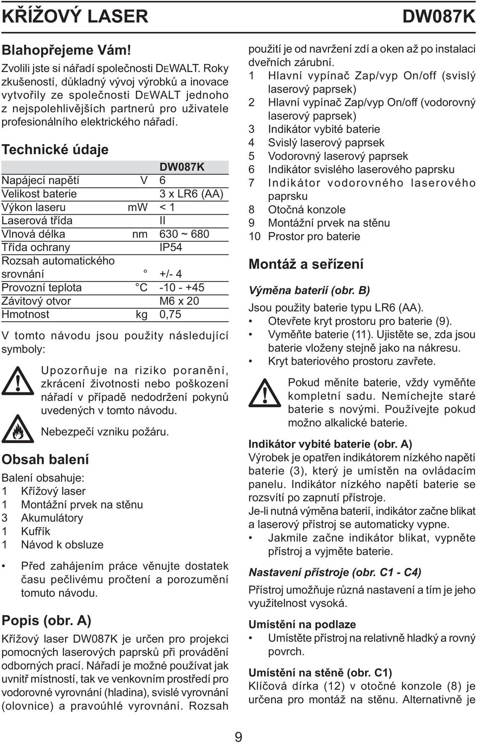 Technické údaje DW087K Napájecí napětí V 6 Velikost baterie 3 x LR6 (AA) Výkon laseru mw < 1 Laserová třída II Vlnová délka nm 630 ~ 680 Třída ochrany IP54 Rozsah automatického srovnání +/- 4