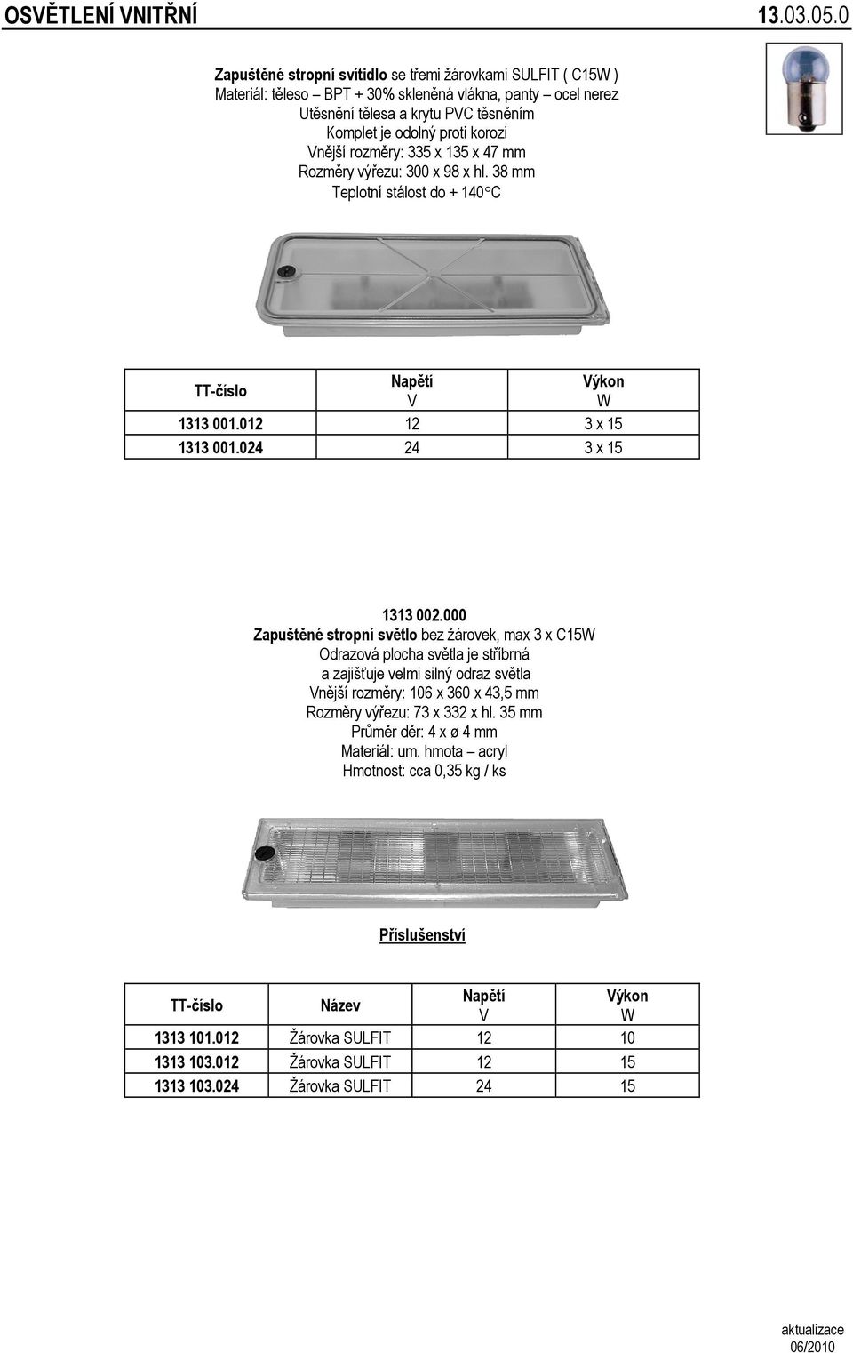 rozměry: 335 x 135 x 47 mm Rozměry výřezu: 300 x 98 x hl. 38 mm Teplotní stálost do + 140 C Napětí Výkon V W 1313 001.012 12 3 x 15 1313 001.024 24 3 x 15 1313 002.