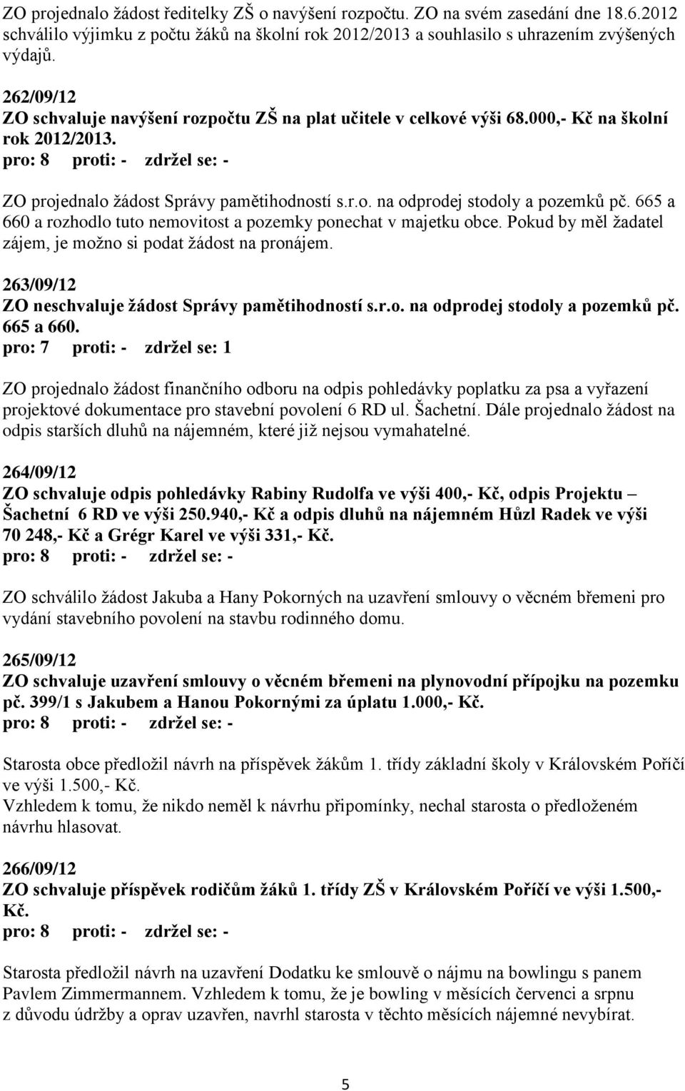 665 a 660 a rozhodlo tuto nemovitost a pozemky ponechat v majetku obce. Pokud by měl ţadatel zájem, je moţno si podat ţádost na pronájem. 263/09/12 ZO neschvaluje žádost Správy pamětihodností s.r.o. na odprodej stodoly a pozemků pč.