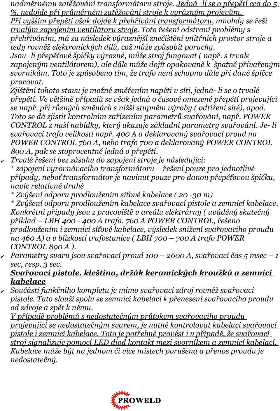 Toto řešení odstraní problémy s přehříváním, má za následek výraznější znečištění vnitřních prostor stroje a tedy rovněž elektronických dílů, což může způsobit poruchy.