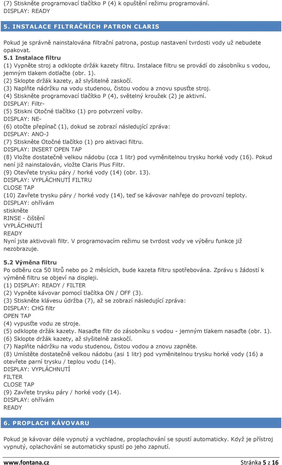 1 Instalace filtru (1) Vypněte stroj a odklopte držák kazety filtru. Instalace filtru se provádí do zásobníku s vodou, jemným tlakem dotlačte (obr. 1). (2) Sklopte držák kazety, až slyšitelně zaskočí.