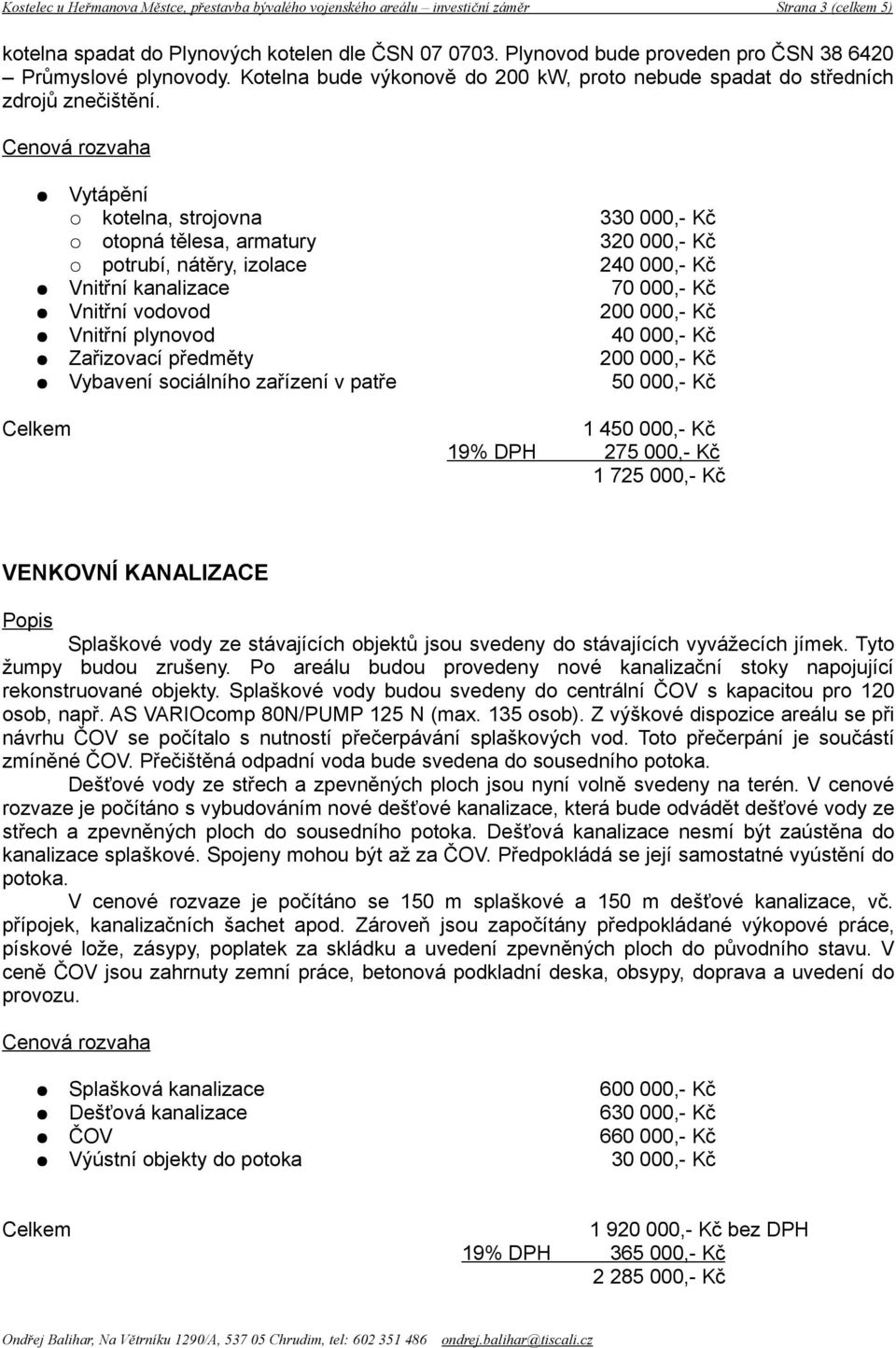 Vytápění kotelna, strojovna 330 000,- Kč otopná tělesa, armatury 320 000,- Kč potrubí, nátěry, izolace 240 000,- Kč Vnitřní kanalizace 70 000,- Kč Vnitřní vodovod 200 000,- Kč Vnitřní plynovod 40