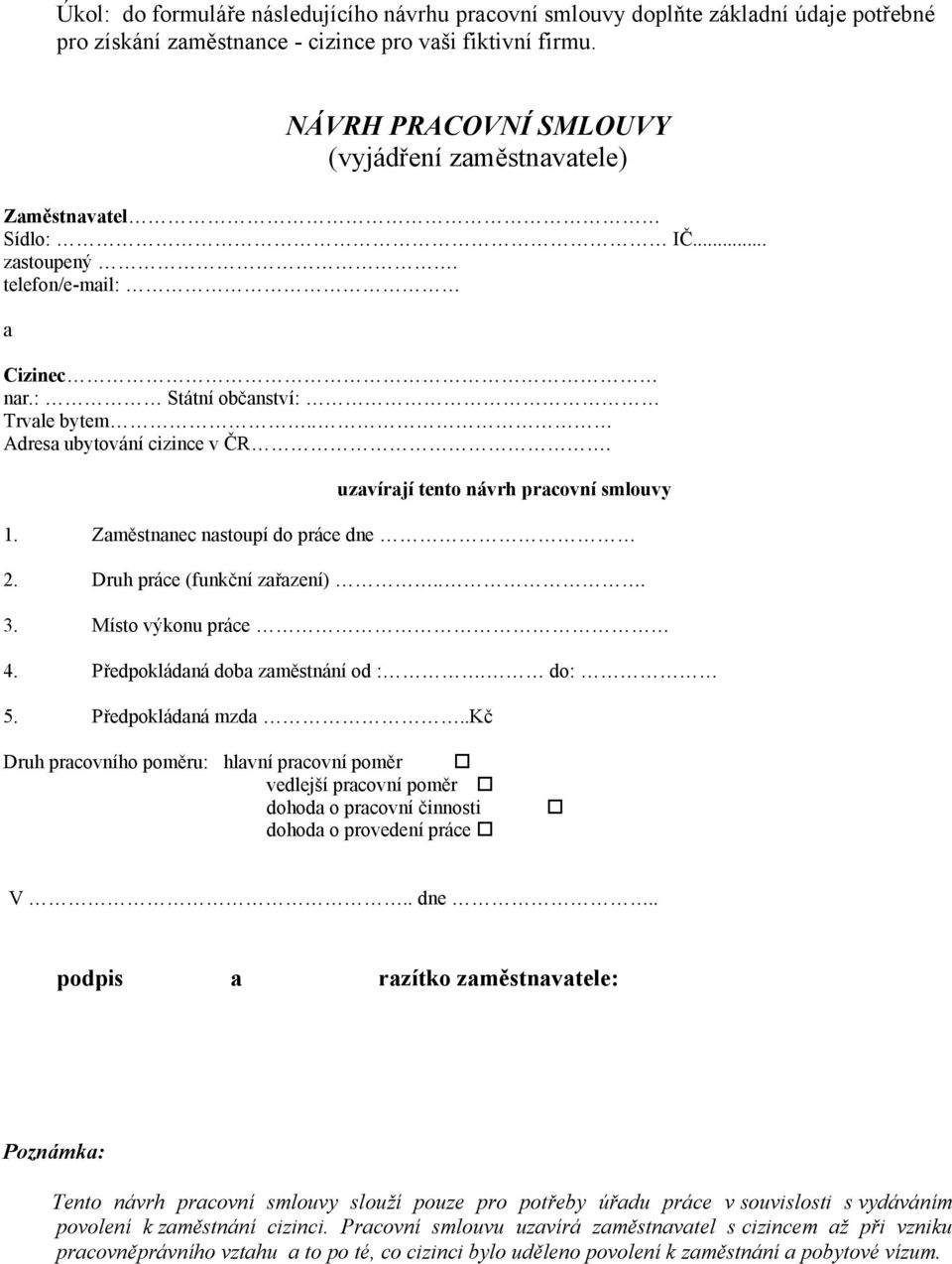 uzavírají tento návrh pracovní smlouvy 1. Zaměstnanec nastoupí do práce dne 2. Druh práce (funkční zařazení)... 3. Místo výkonu práce 4. Předpokládaná doba zaměstnání od :. do: 5. Předpokládaná mzda.