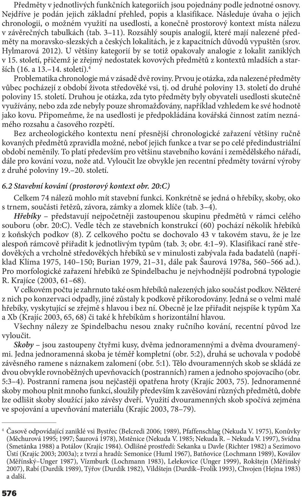 Rozsáhlý soupis analogií, které mají nalezené předměty na moravsko-slezských a českých lokalitách, je z kapacitních důvodů vypuštěn (srov. Hylmarová 2012).