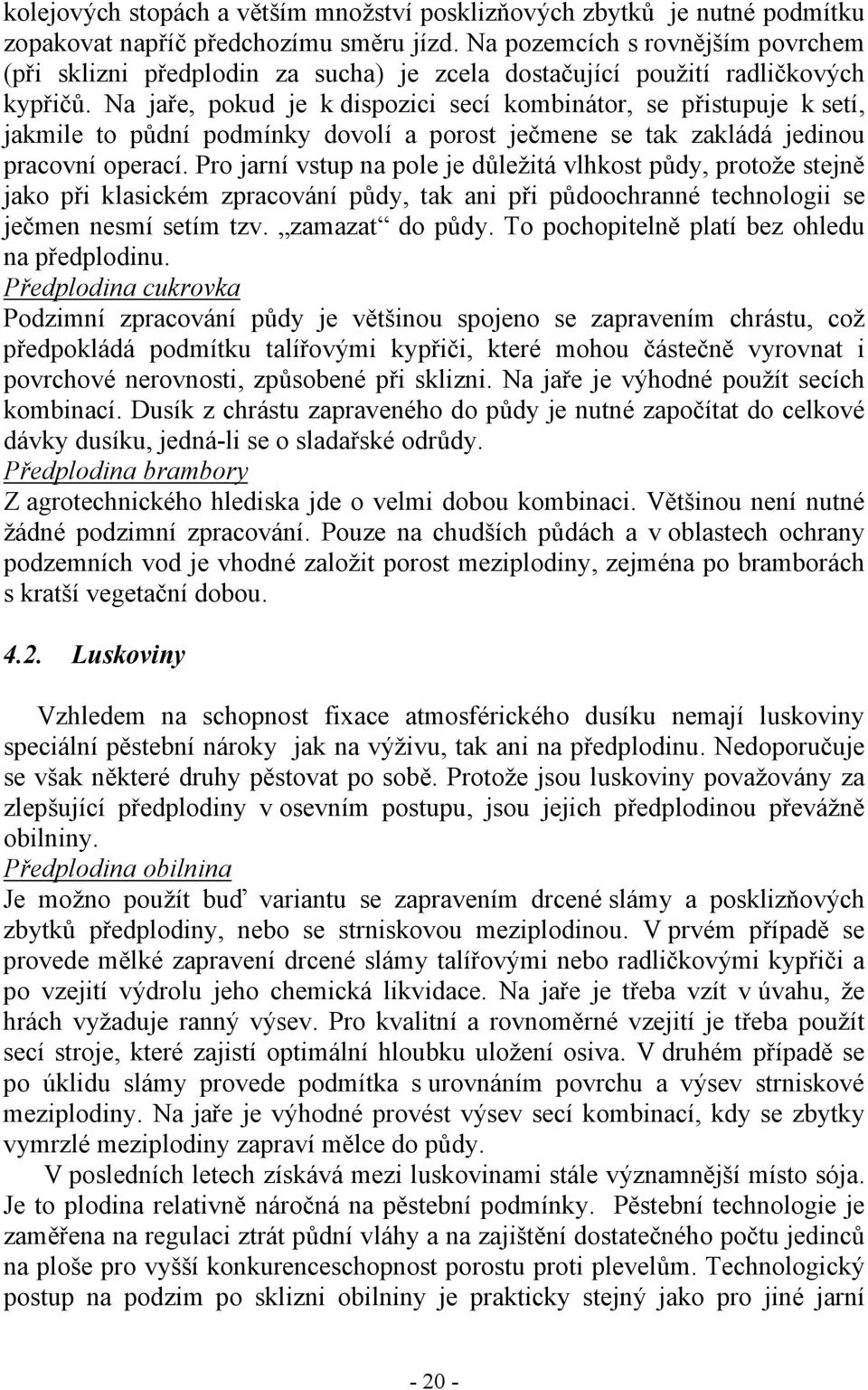 Na jaře, pokud je k dispozici secí kombinátor, se přistupuje k setí, jakmile to půdní podmínky dovolí a porost ječmene se tak zakládá jedinou pracovní operací.