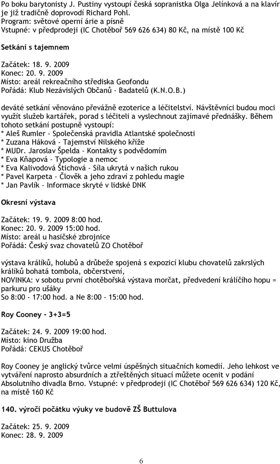 2009 Konec: 20. 9. 2009 Místo: areál rekreačního střediska Geofondu Pořádá: Klub Nezávislých Občanů - Badatelů (K.N.O.B.) deváté setkání věnováno převážně ezoterice a léčitelství.