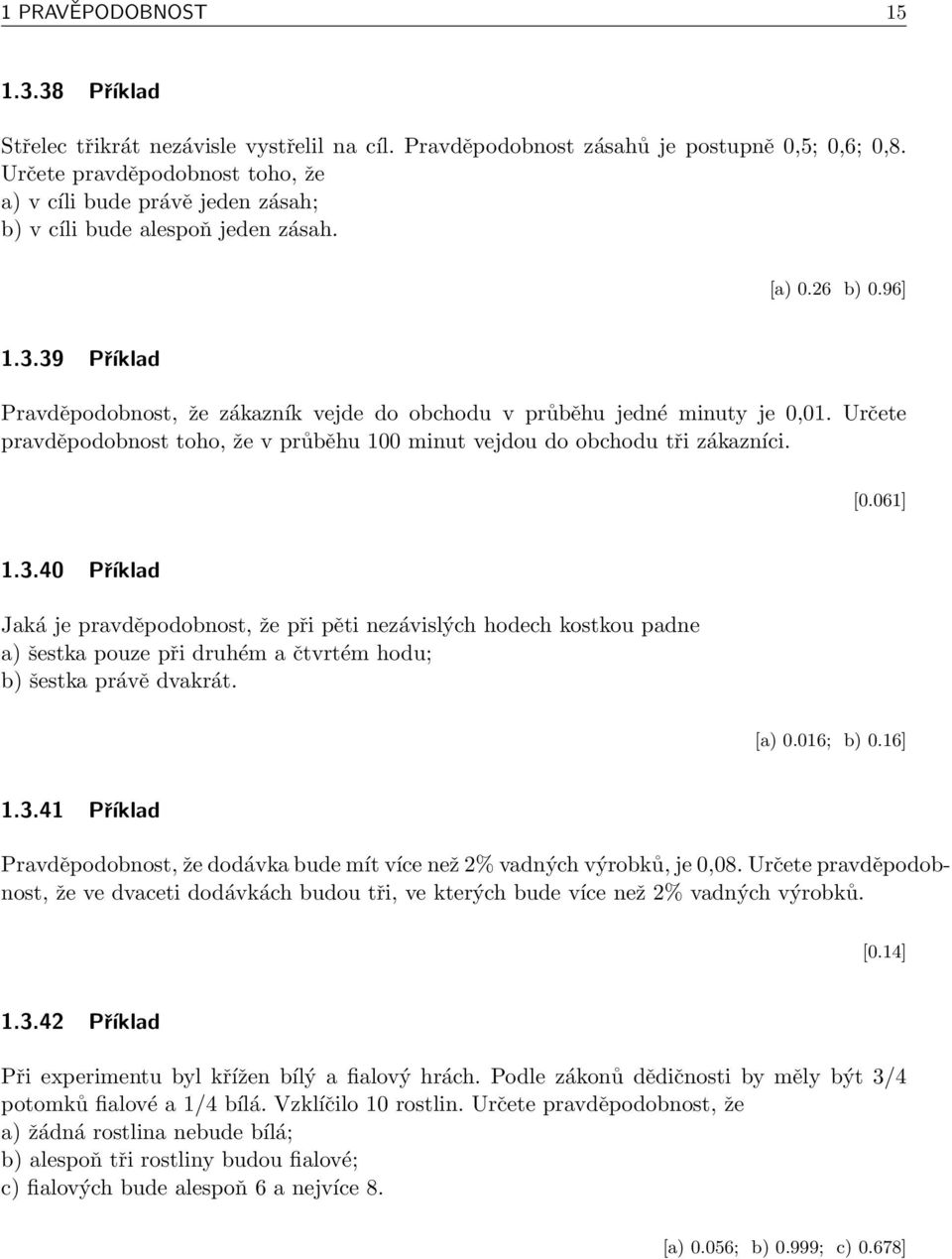 39 Příklad Pravděpodobnost, že zákazník vejde do obchodu v průběhu jedné minuty je 0,01. Určete pravděpodobnost toho, že v průběhu 100 minut vejdou do obchodu tři zákazníci. [0.061] 1.3.40 Příklad Jaká je pravděpodobnost, že při pěti nezávislých hodech kostkou padne a) šestka pouze při druhém a čtvrtém hodu; b) šestka právě dvakrát.