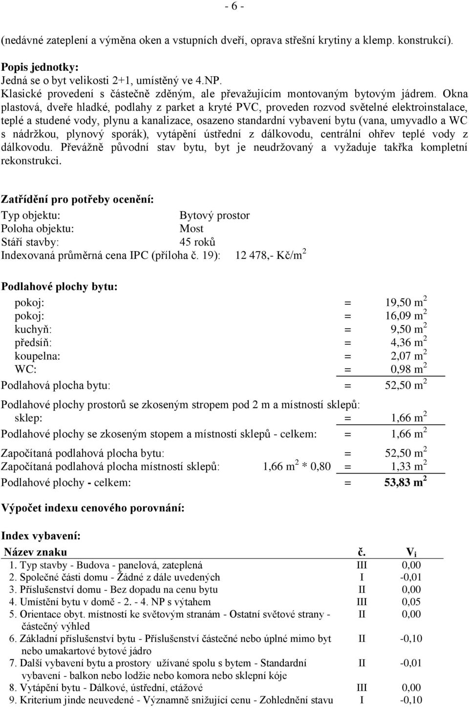 Okna plastová, dveře hladké, podlahy z parket a kryté PVC, proveden rozvod světelné elektroinstalace, teplé a studené vody, plynu a kanalizace, osazeno standardní vybavení bytu (vana, umyvadlo a WC s