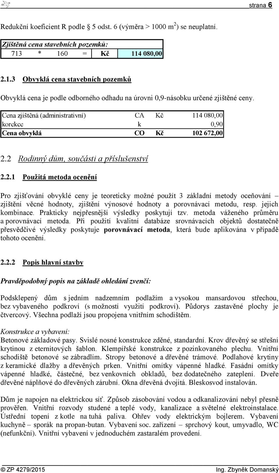 672,00 2.2 Rodinný dům, součásti a příslušenství 2.2.1 Použitá metoda ocenění Pro zjišťování obvyklé ceny je teoreticky možné použít 3 základní metody oceňování zjištění věcné hodnoty, zjištění výnosové hodnoty a porovnávací metodu, resp.