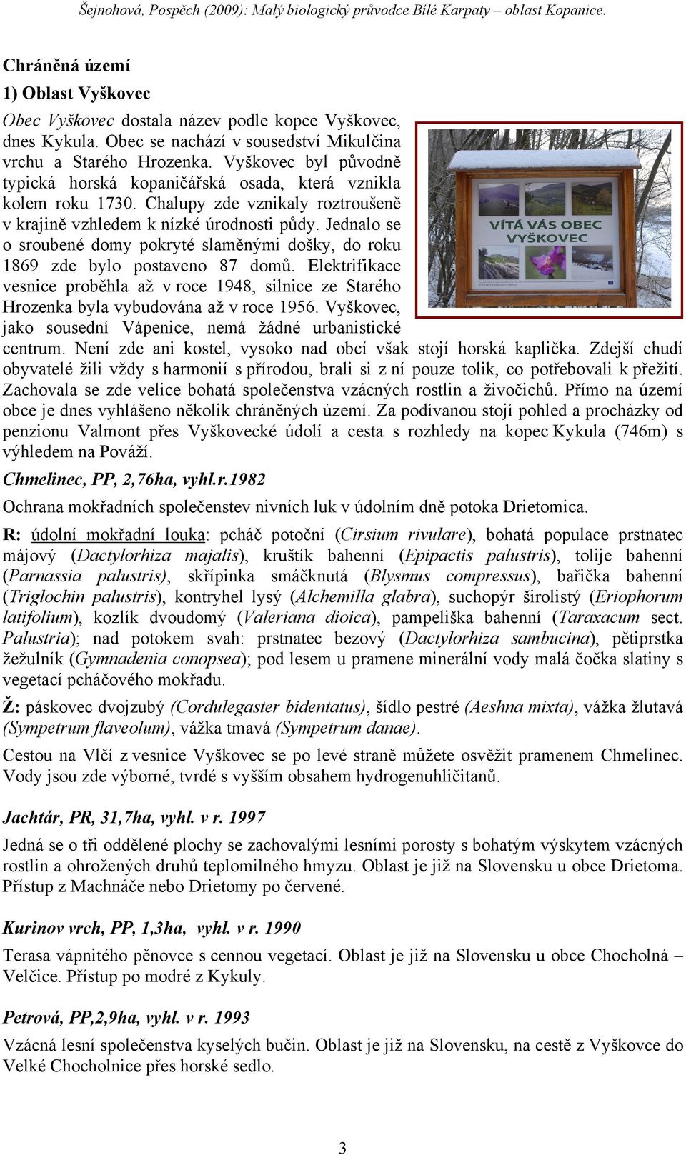 Jednalo se o sroubené domy pokryté slaměnými došky, do roku 1869 zde bylo postaveno 87 domů. Elektrifikace vesnice proběhla až v roce 1948, silnice ze Starého Hrozenka byla vybudována až v roce 1956.