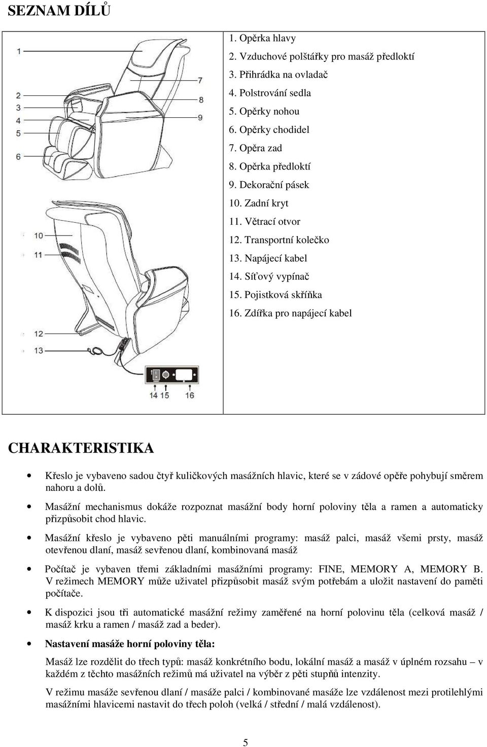Zdířka pro napájecí kabel CHARAKTERISTIKA Křeslo je vybaveno sadou čtyř kuličkových masážních hlavic, které se v zádové opěře pohybují směrem nahoru a dolů.