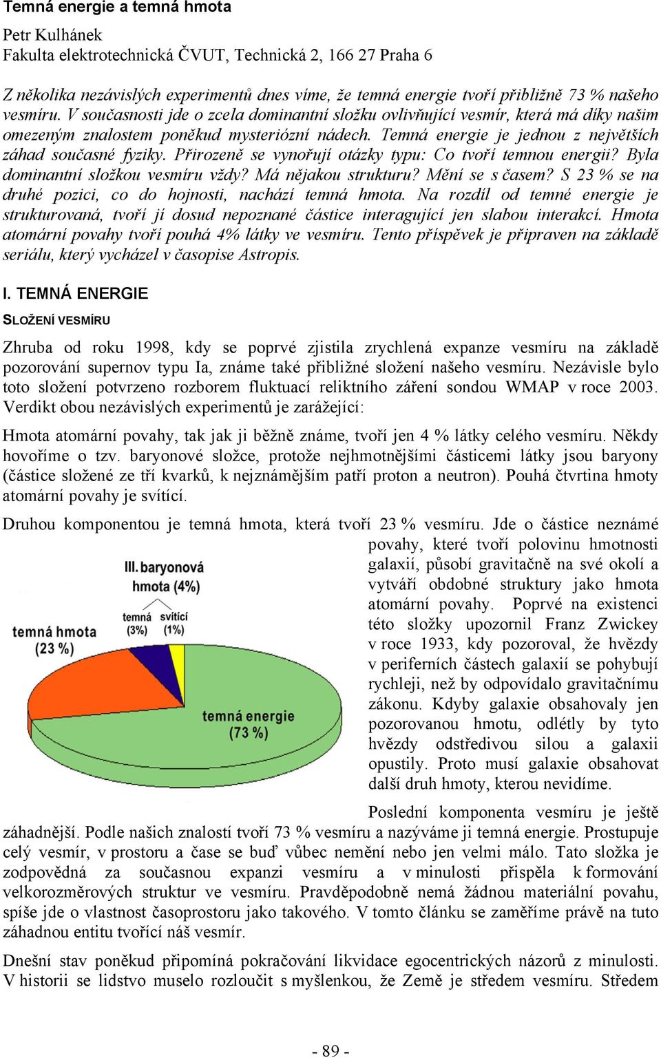 Přirozeně se vynořují otázky typu: Co tvoří temnou energii? Byla dominantní složkou vesmíru vždy? Má nějakou strukturu? Mění se s časem? S 23 % se na druhé pozici, co do hojnosti, nachází temná hmota.