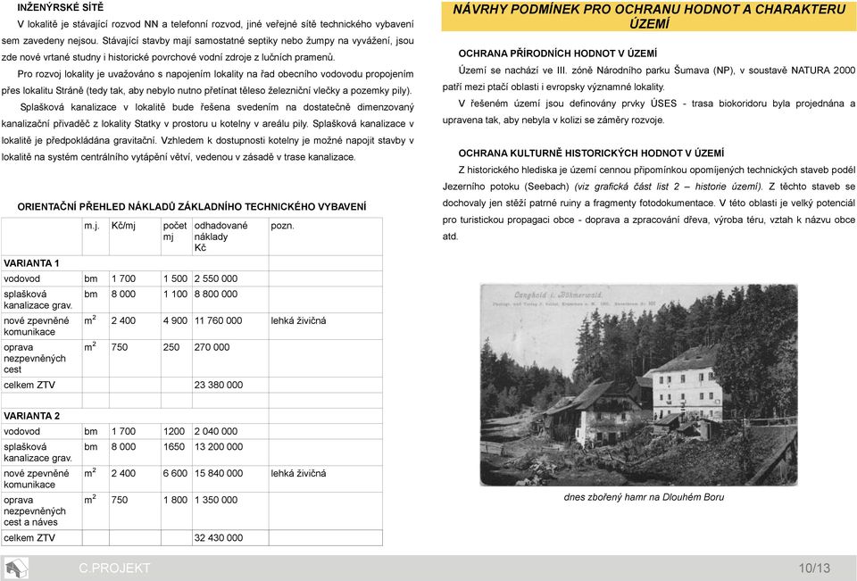 Pro rozvoj lokality je uvažováno s napojením lokality na řad obecního vodovodu propojením přes lokalitu Stráně (tedy tak, aby nebylo nutno přetínat těleso železniční vlečky a pozemky pily).