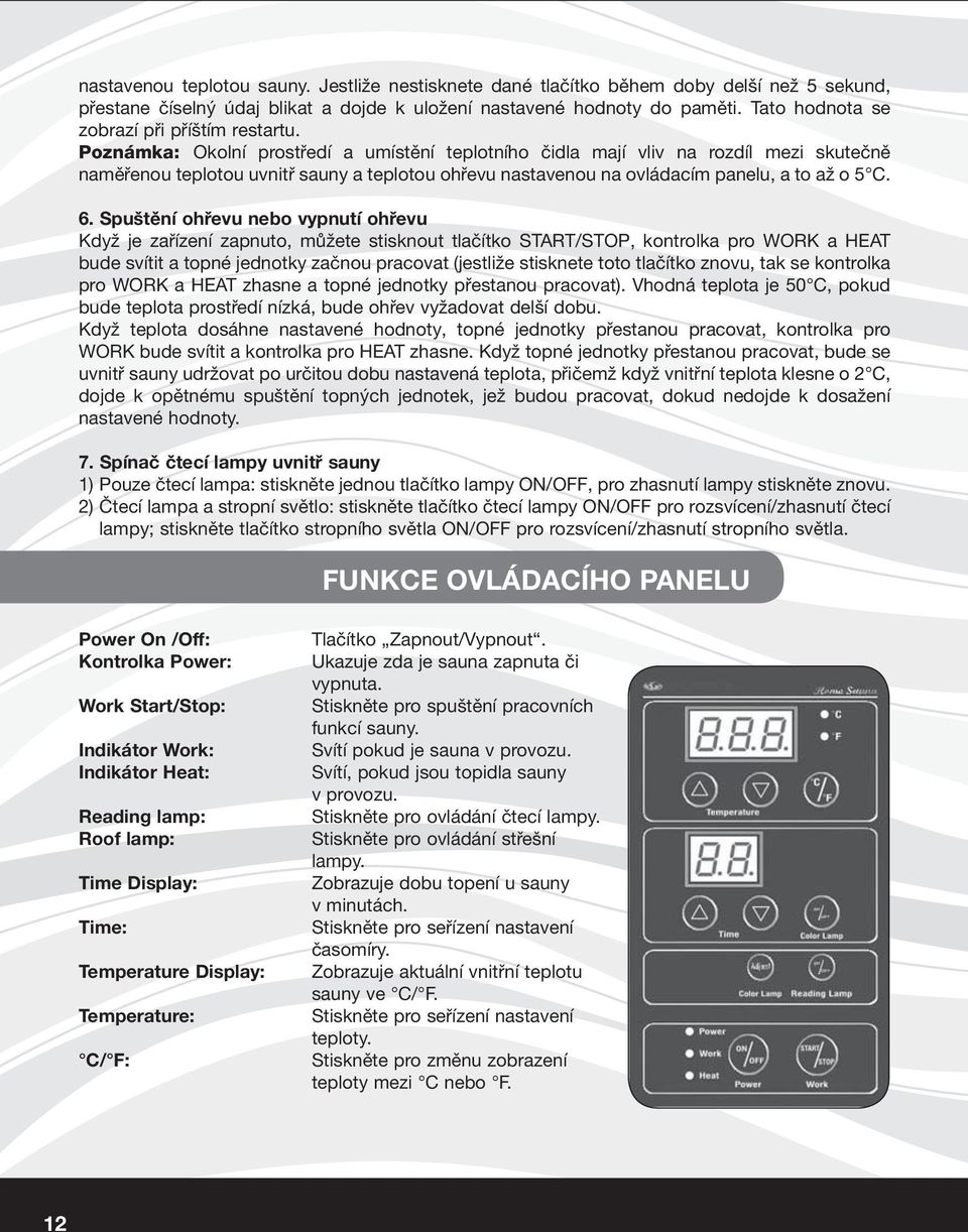 Poznámka: Okolní prostředí a umístění teplotního čidla mají vliv na rozdíl mezi skutečně naměřenou teplotou uvnitř sauny a teplotou ohřevu nastavenou na ovládacím panelu, a to až o 5 C. 6.
