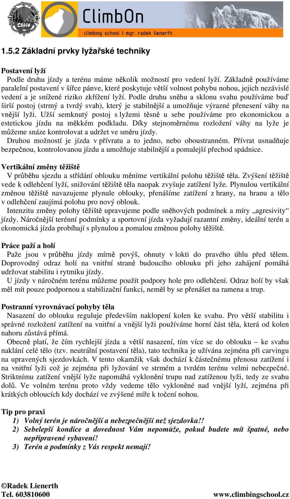 Podle druhu sněhu a sklonu svahu používáme buď širší postoj (strmý a tvrdý svah), který je stabilnější a umožňuje výrazné přenesení váhy na vnější lyži.