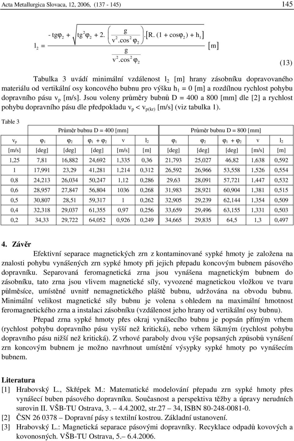 v p [m/s]. Jsou voleny průměry bubnů D = 400 a 800 [mm] dle [] a rychlost pohybu dopravního pásu dle předpokladu v p < v [m/s] (viz tabulka 1).