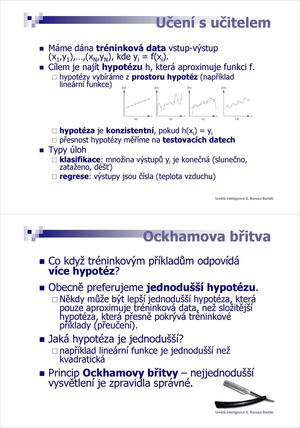 je konečná (slunečno, zataženo, déšť) regrese: výstupy jsou čísla (teplota vzduchu) Ockhamova břitva Co když tréninkovým příkladům odpovídá více hypotéz? Obecně preferujeme jednodušší hypotézu.