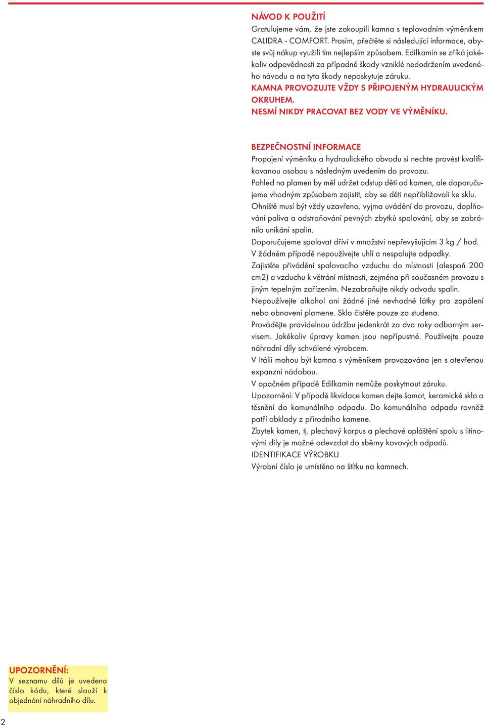 NESMÍ NIKDY PRACOVAT BEZ VODY VE VÝMĚNÍKU. BEZPEČNOSTNÍ INFORMACE Propojen výměn ku a hydraulického obvodu si nechte provést kvalifikovanou osobou s následným uveden m do provozu.