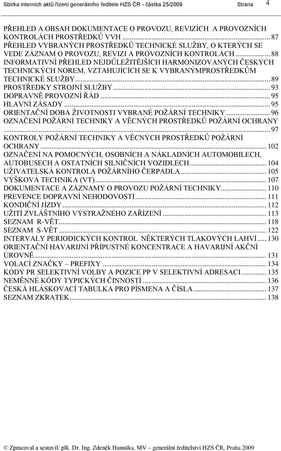 .. 88 INFORMATIVNÍ PŘEHLED NEJDŦLEŢITĚJŠÍCH HARMONIZOVANÝCH ČESKÝCH TECHNICKÝCH NOREM, VZTAHUJÍCÍCH SE K VYBRANÝMPROSTŘEDKŦM TECHNICKÉ SLUŢBY... 89 PROSTŘEDKY STROJNÍ SLUŢBY... 93 DOPRAVNĚ PROVOZNÍ ŘÁD.