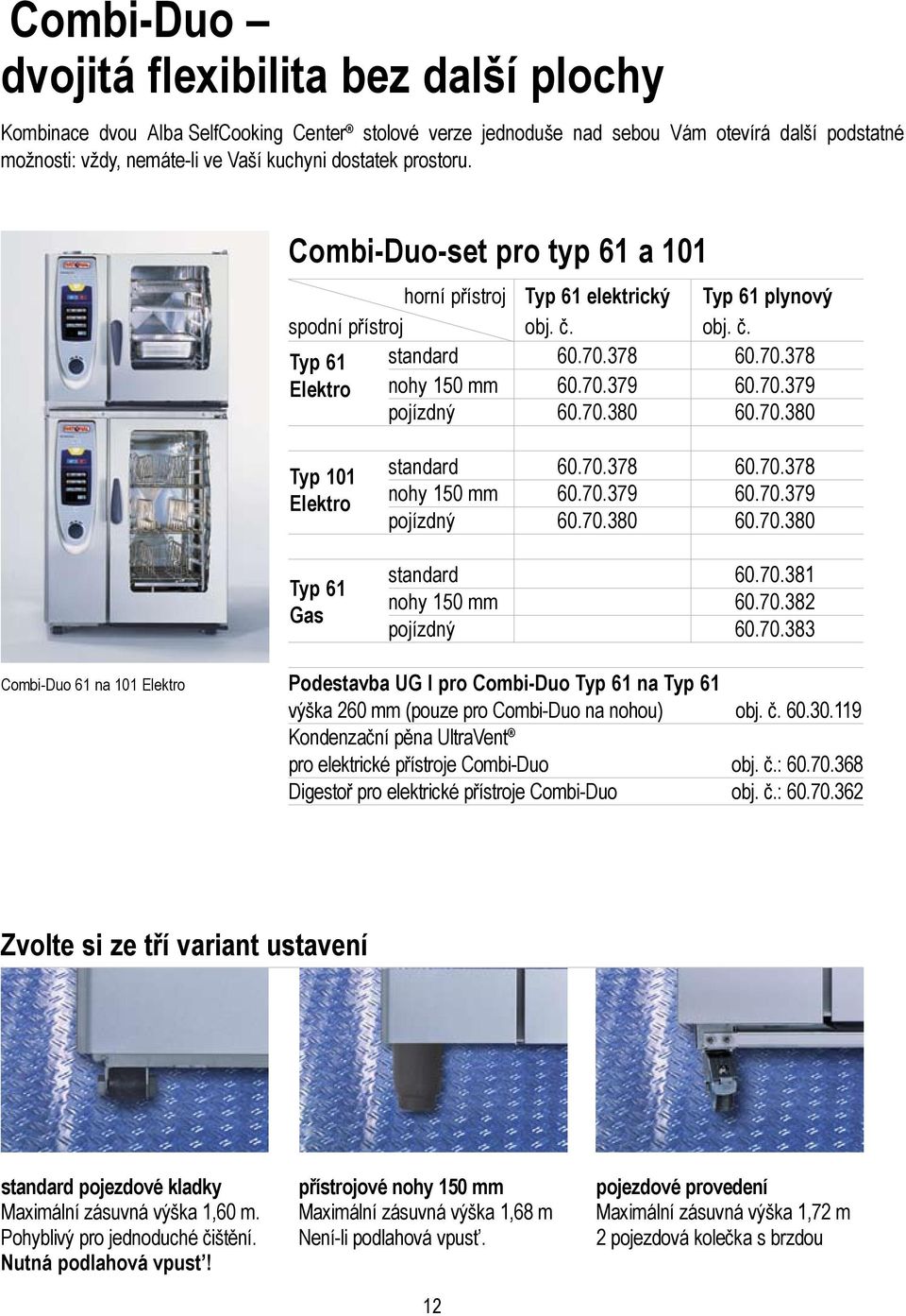 70.380 60.70.380 Typ 101 Elektro Typ 61 Gas standard 60.70.378 60.70.378 nohy 150 mm 60.70.379 60.70.379 pojízdný 60.70.380 60.70.380 standard 60.70.381 nohy 150 mm 60.70.382 pojízdný 60.70.383 Combi-Duo 61 na 101 Elektro Podestavba UG I pro Combi-Duo Typ 61 na Typ 61 výška 260 mm (pouze pro Combi-Duo na nohou) obj.