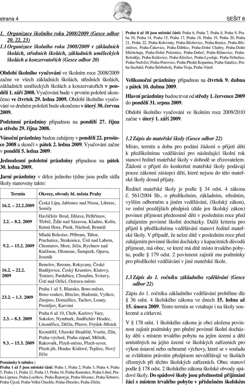 ve všech základních školách, středních školách, základních uměleckých školách a konzervatořích v pondělí 1. září 2008. Vyučování bude v prvním pololetí ukončeno ve čtvrtek 29. ledna 2009.