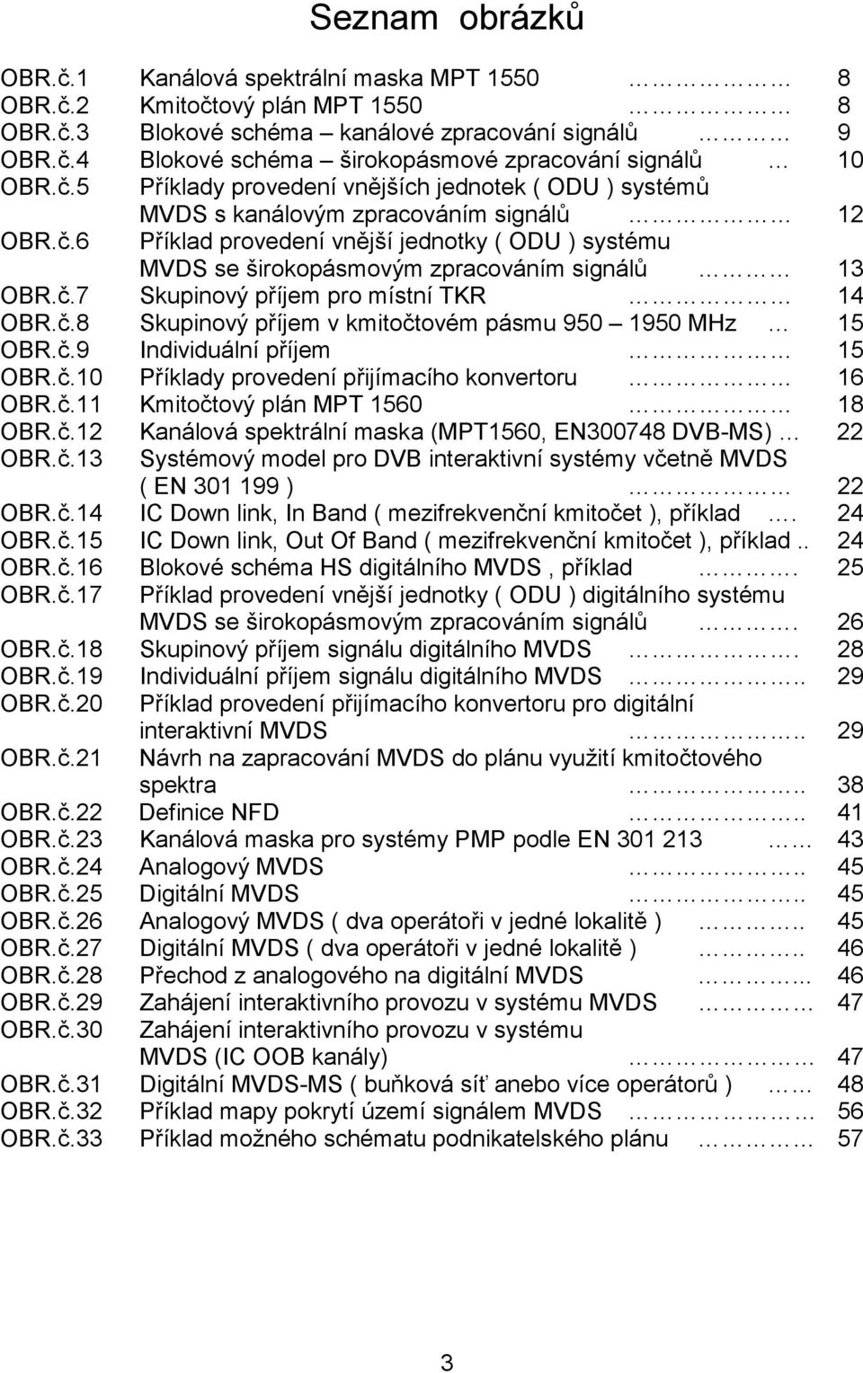 č.7 Skupinový příjem pro místní TKR 14 OBR.č.8 Skupinový příjem v kmitočtovém pásmu 950 1950 MHz 15 OBR.č.9 Individuální příjem 15 OBR.č.10 Příklady provedení přijímacího konvertoru 16 OBR.č.11 Kmitočtový plán MPT 1560 18 OBR.