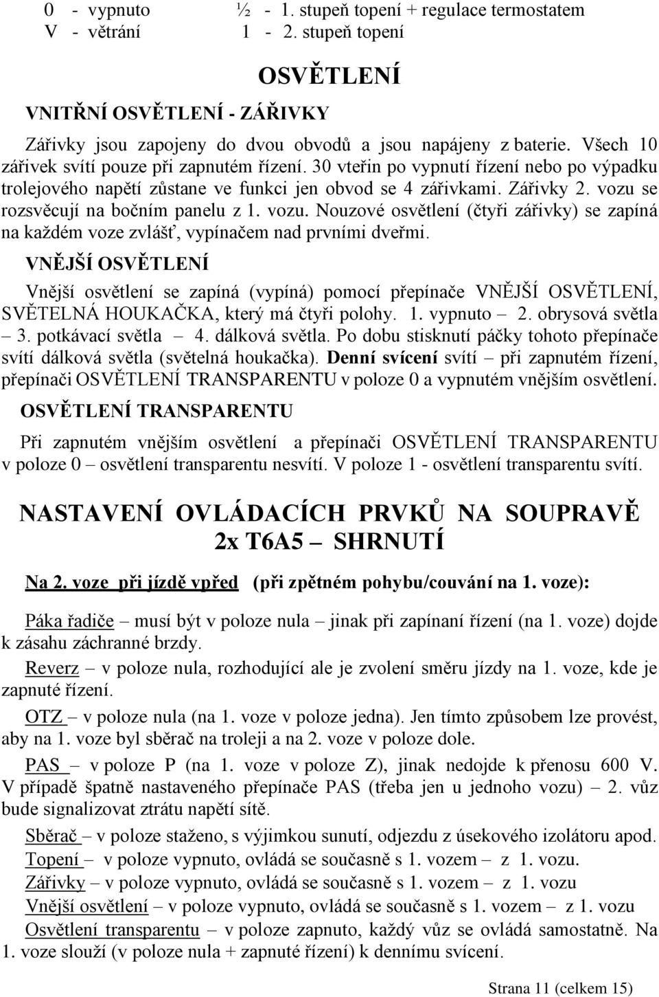 vozu se rozsvěcují na bočním panelu z 1. vozu. Nouzové osvětlení (čtyři zářivky) se zapíná na kaţdém voze zvlášť, vypínačem nad prvními dveřmi.