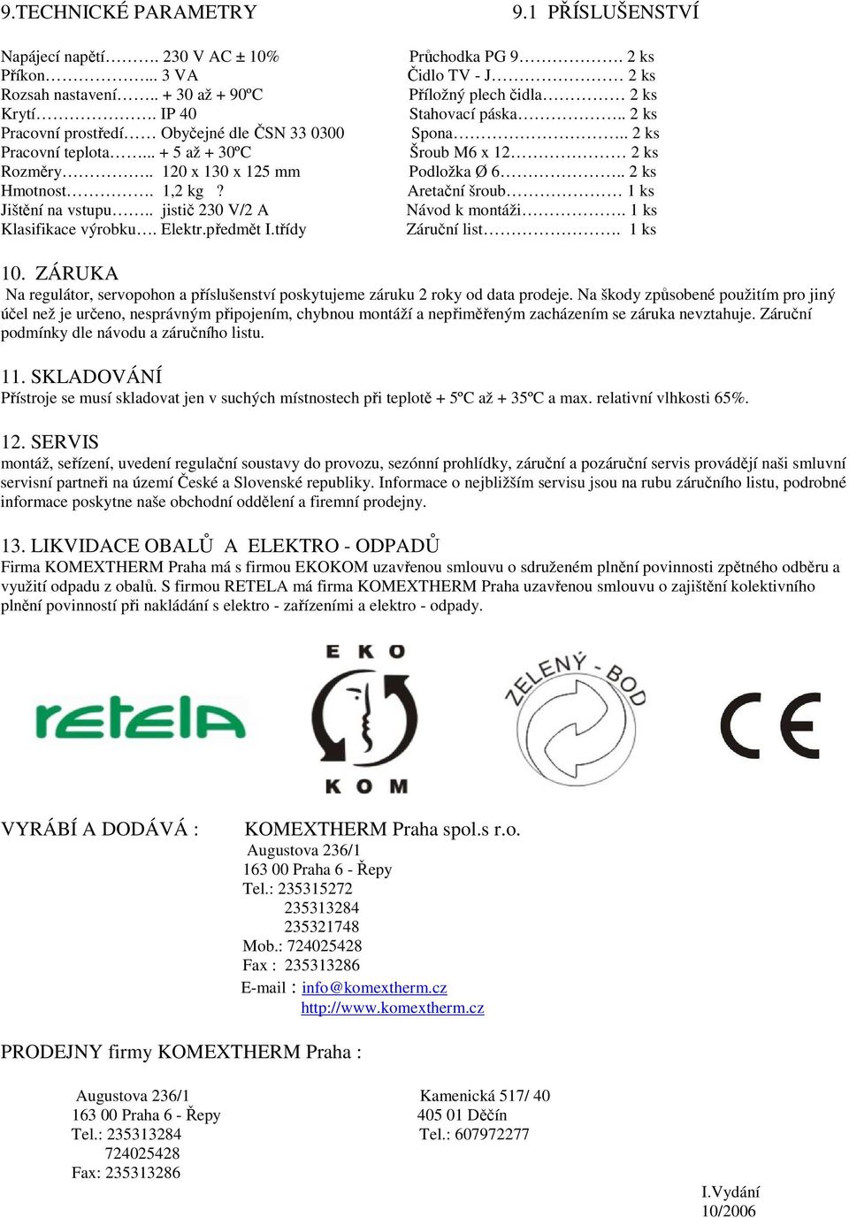 2 ks Čidlo TV - J 2 ks Příložný plech čidla 2 ks Stahovací páska.. 2 ks Spona.. 2 ks Šroub M6 x 12 2 ks Podložka Ø 6.. 2 ks Aretační šroub 1 ks Návod k montáži. 1 ks Záruční list. 1 ks 10.