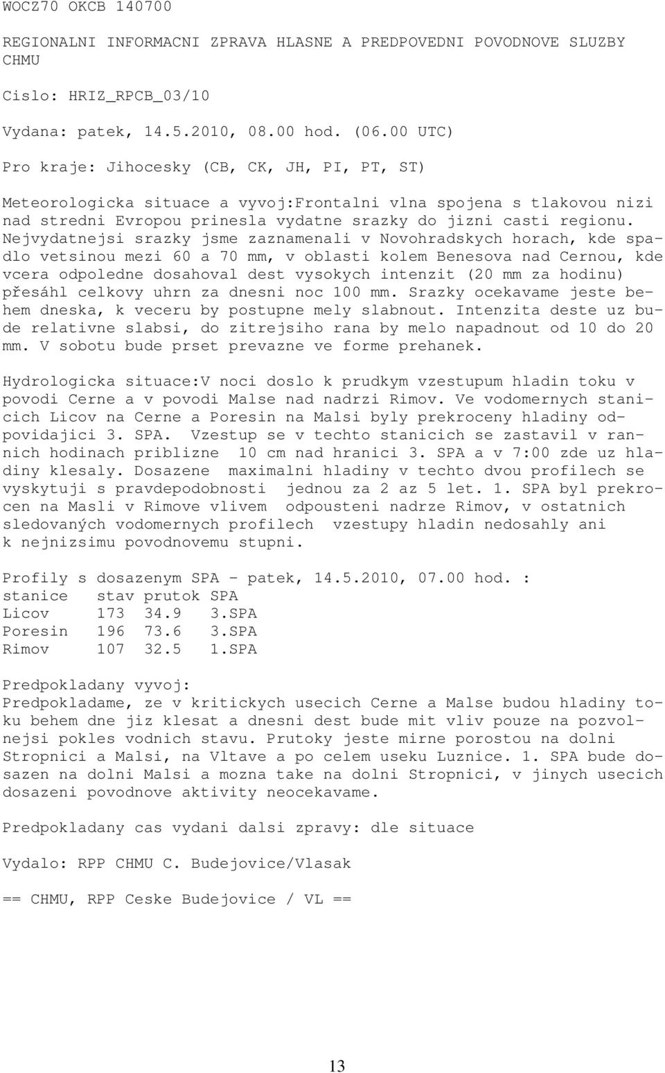 Nejvydatnejsi srazky jsme zaznamenali v Novohradskych horach, kde spadlo vetsinou mezi 60 a 70 mm, v oblasti kolem Benesova nad Cernou, kde vcera odpoledne dosahoval dest vysokych intenzit (20 mm za