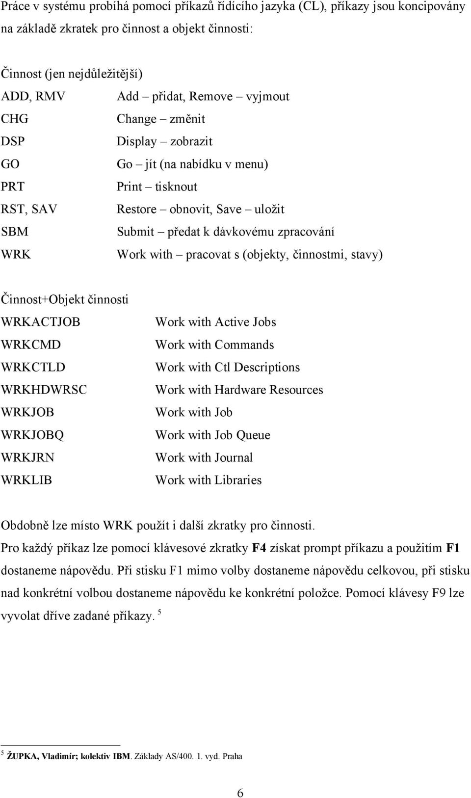 (objekty, činnostmi, stavy) Činnost+Objekt činnosti WRKACTJOB WRKCMD WRKCTLD WRKHDWRSC WRKJOB WRKJOBQ WRKJRN WRKLIB Work with Active Jobs Work with Commands Work with Ctl Descriptions Work with