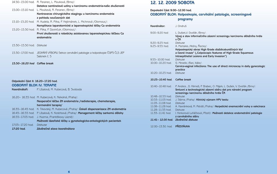 Michnová /Olomouc/: Komplikace laparotomické a laparoskopické léčby Ca 15.20 15.30 hod. R. Pilka, P. Dzvinčuk /Olomouc/: První zkušenosti s roboticky asistovanou laparoskopickou léčbou Ca 15.30 15.