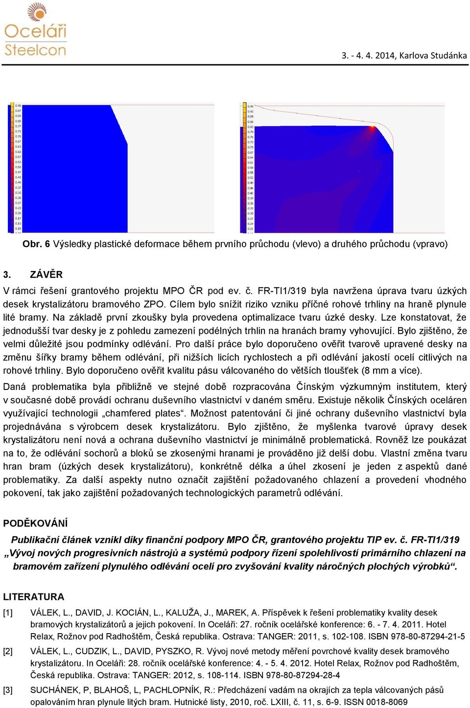 Na základě první zkoušky byla provedena optimalizace tvaru úzké desky. Lze konstatovat, že jednodušší tvar desky je z pohledu zamezení podélných trhlin na hranách bramy vyhovující.