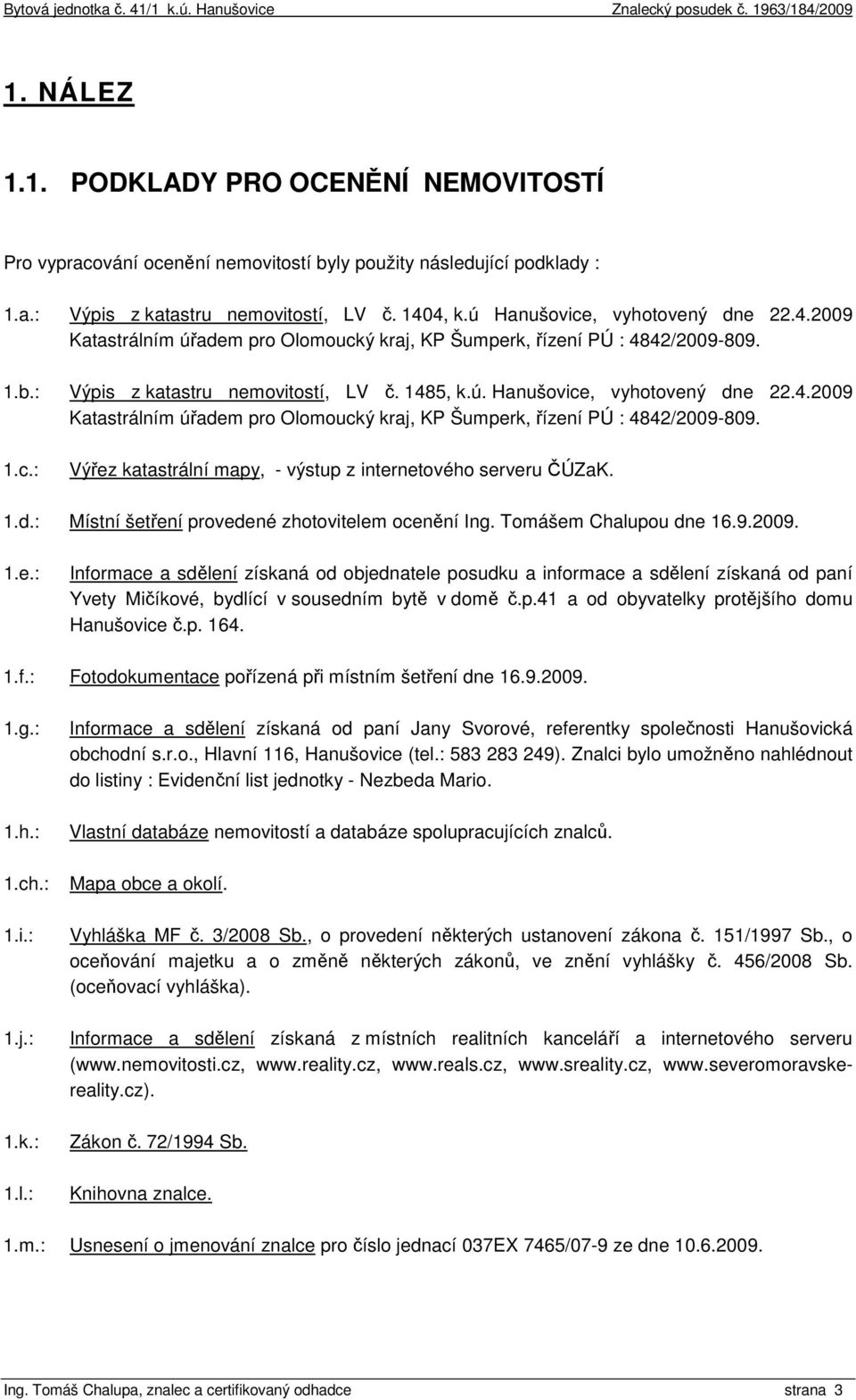 1.d.: Místní šetření provedené zhotovitelem ocenění Ing. Tomášem Chalupou dne 16.9.2009. 1.e.: Informace a sdělení získaná od objednatele posudku a informace a sdělení získaná od paní Yvety Mičíkové, bydlící v sousedním bytě v domě č.