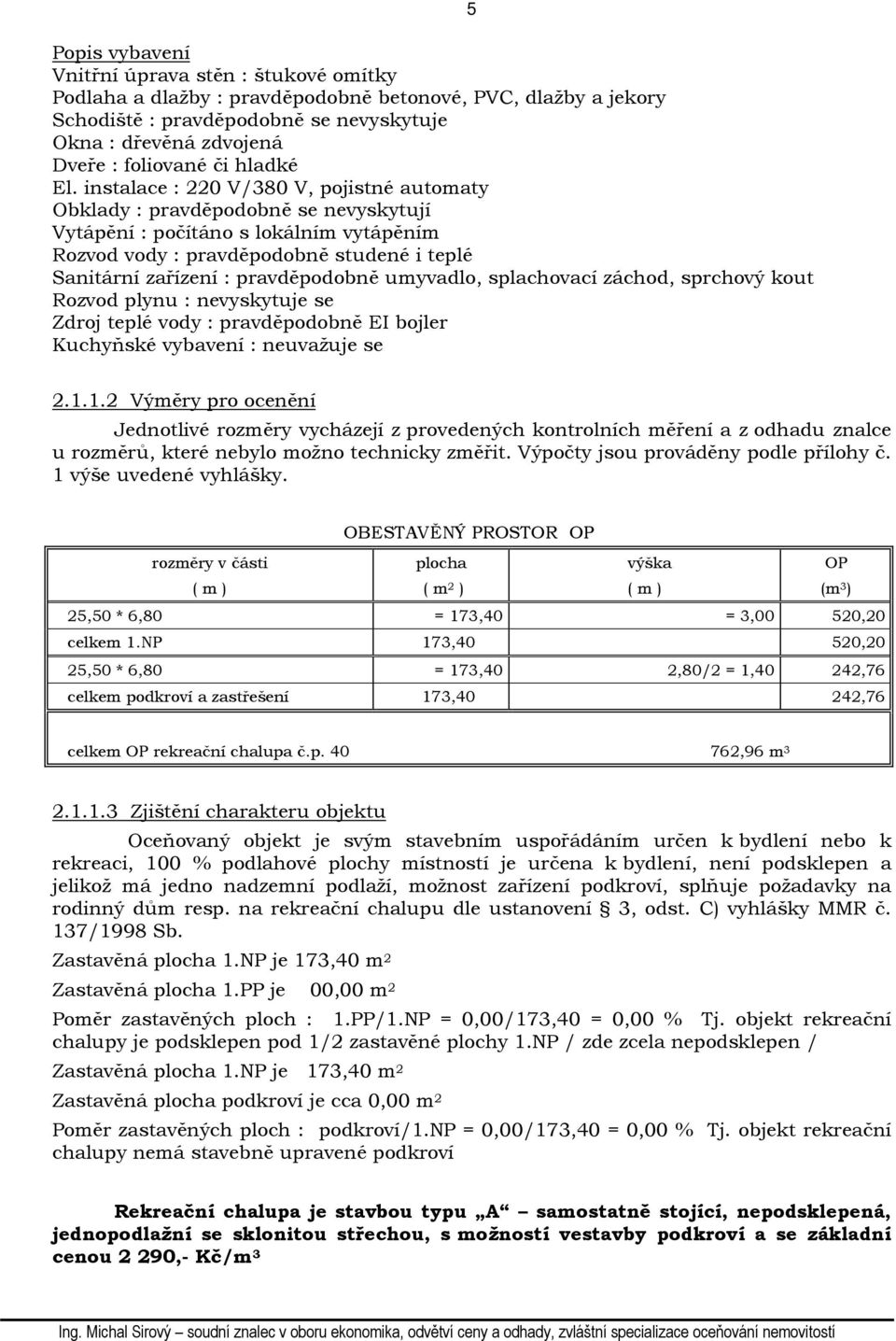 instalace : 220 V/380 V, pojistné automaty Obklady : pravděpodobně se nevyskytují Vytápění : počítáno s lokálním vytápěním Rozvod vody : pravděpodobně studené i teplé Sanitární zařízení :