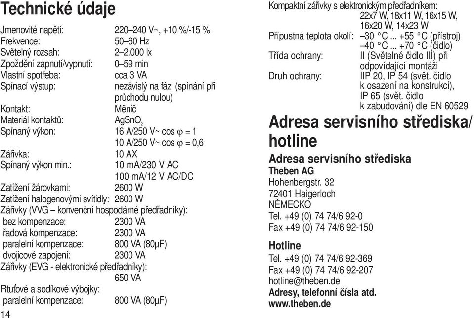 V~ cos ϕ = 1 10 A/250 V~ cos ϕ = 0,6 Zářivka: 10 AX Spínaný výkon min.