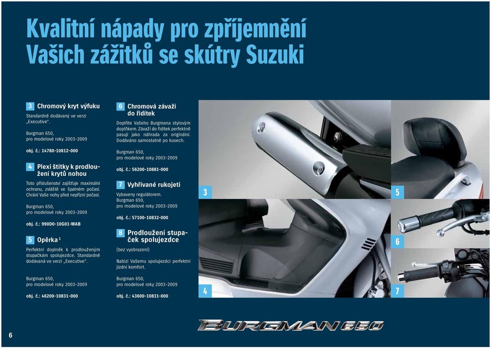 Dodáváno samostatně po kusech. obj. č.: 14780-10812-000 4 Plexi štítky k prodloužení krytů nohou Burgman 650, pro modelové roky 2003-2009 obj. č.: 56200-10881-000 Toto příslušenství zajišťuje maximální ochranu, zvláště ve špatném počasí.