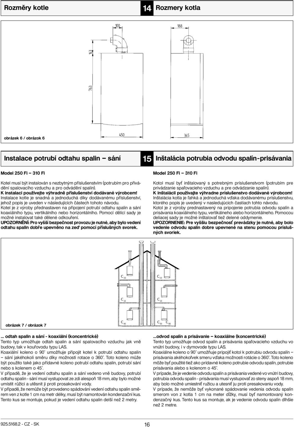 Instalace kotle je snadná a jednoduchá díky dodávanému příslušenství, jehož popis je uveden v následujících částech tohoto návodu.