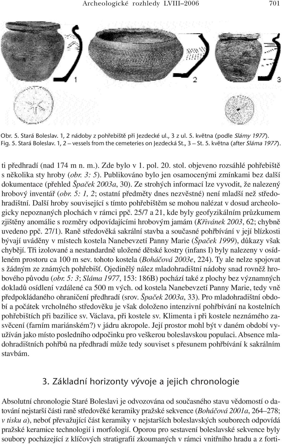 Publikováno bylo jen osamocenými zmínkami bez další dokumentace (přehled Špaček 2003a, 30). Ze strohých informací lze vyvodit, že nalezený hrobový inventář (obr.