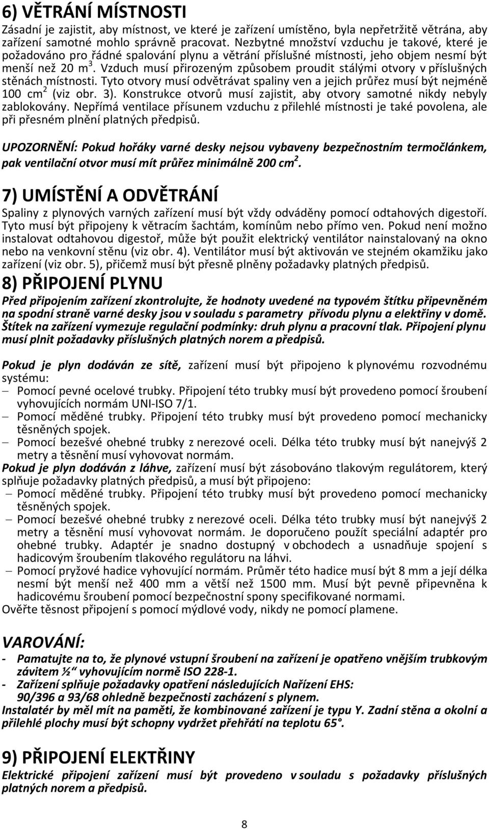 Vzduch musí přirozeným způsobem proudit stálými otvory v příslušných stěnách místnosti. Tyto otvory musí odvětrávat spaliny ven a jejich průřez musí být nejméně 100 cm 2 (viz obr. 3).