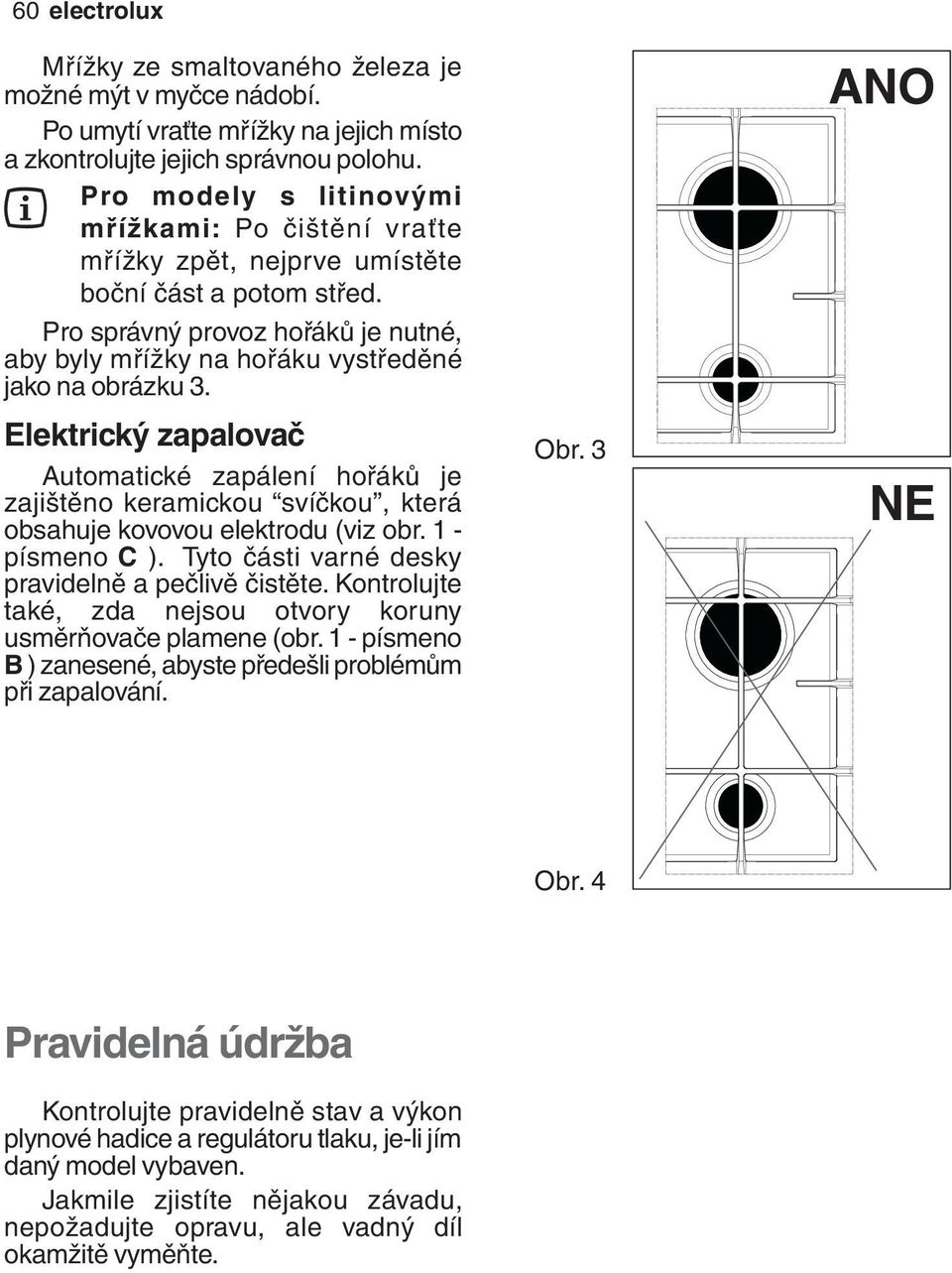 Elektrický zapalovač Automatické zapálení hořáků je zajištěno keramickou svíčkou, která obsahuje kovovou elektrodu (viz obr. 1 - písmeno C ). Tyto části varné desky pravidelně a pečlivě čistěte.