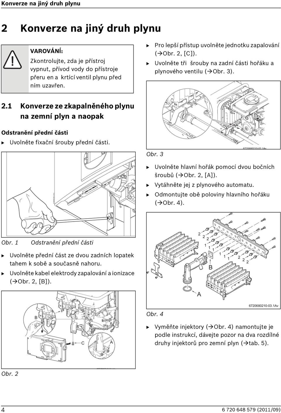 Obr. 3 6720680210-02.1Av 6720680196-21.1Av Uvolněte hlavní hořák pomocí dvou bočních šroubů (Obr. 2, [A]). Vytáhněte jej z plynového automatu. Odmontujte obě poloviny hlavního hořáku (Obr. 4). Obr.