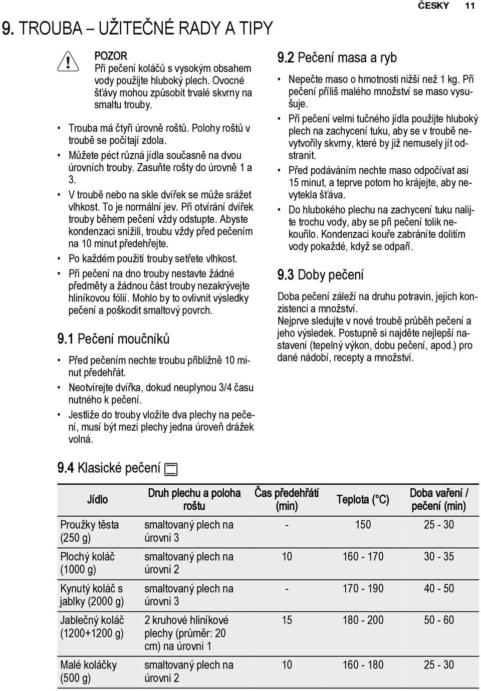 To je normální jev. Při otvírání dvířek trouby během pečení vždy odstupte. Abyste kondenzaci snížili, troubu vždy před pečením na 10 minut předehřejte. Po každém použití trouby setřete vlhkost.