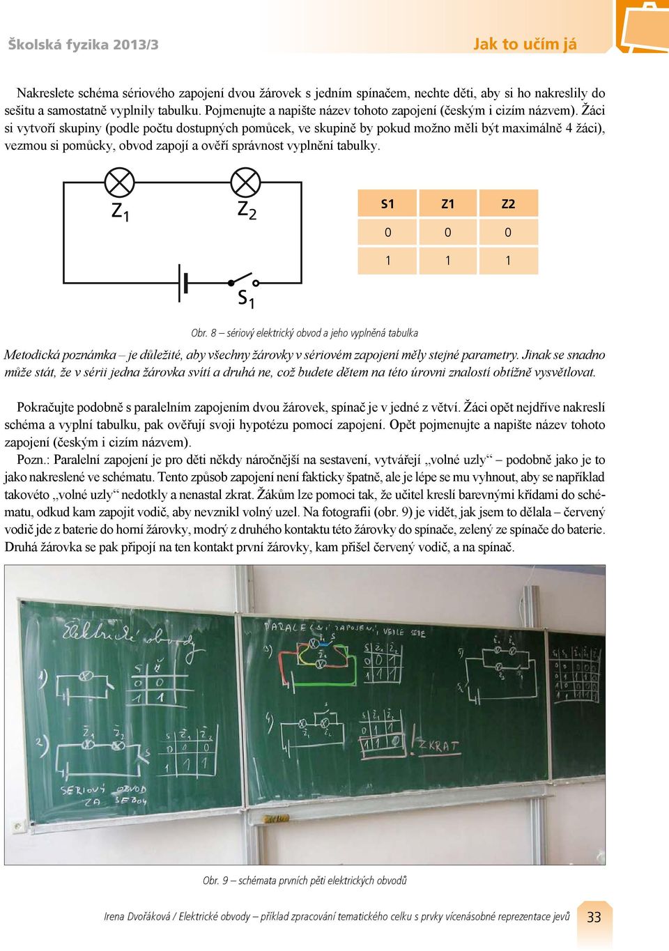 Žáci si vytvoří skupiny (podle počtu dostupných pomůcek, ve skupině by pokud možno měli být maximálně 4 žáci), vezmou si pomůcky, obvod zapojí a ověří správnost vyplnění tabulky.