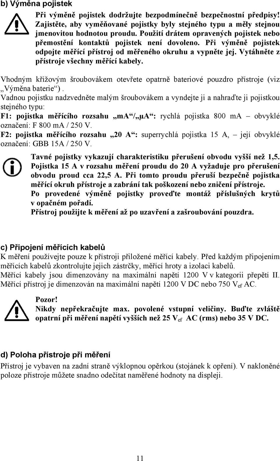 Vytáhněte z přístroje všechny měřící kabely. Vhodným křížovým šroubovákem otevřete opatrně bateriové pouzdro přístroje (viz Výměna baterie ).